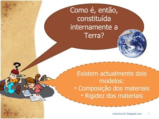 Como é, então, constituída internamente a Terra? Existem actualmente dois modelos: Composição dos materiais Rigidez dos materiais maisciencia7.blogspot.com 
