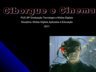 Ciborgue e Cinema PUC-SP Graduação Tecnologia e Mídias Digitais Disciplina: Mídias Digitais Aplicadas à Educação 2011 
