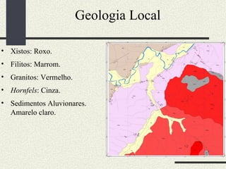 Geologia Local Xistos: Roxo. Filitos: Marrom. Granitos: Vermelho. Hornfels : Cinza. Sedimentos Aluvionares. Amarelo claro. 