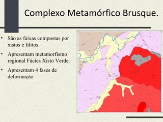 Complexo Metamórfico Brusque. São as faixas compostas por xistos e filitos. Apresentam metamorfismo regional Fácies Xisto Verde. Apresentam 4 fases de deformação. 