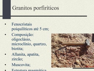 Granitos porfiríticos Fenocristais poiquilíticos até 5 cm; Composição: oligoclásio, microclínio, quartzo, biotita; Allanita, apatita, zircão; Muscovita; Estrutura magmática. 