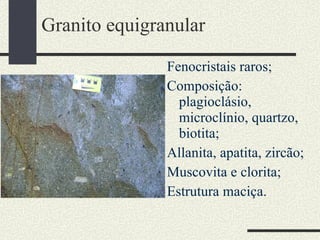 Granito equigranular Fenocristais raros; Composição: plagioclásio, microclínio, quartzo, biotita; Allanita, apatita, zircão; Muscovita e clorita; Estrutura maciça. 