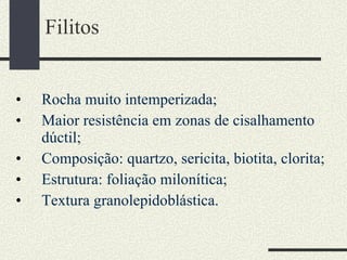Filitos Rocha muito intemperizada; Maior resistência em zonas de cisalhamento dúctil; Composição: quartzo, sericita, biotita, clorita; Estrutura: foliação milonítica; Textura granolepidoblástica. 