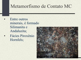 Metamorfismo de Contato MC Entre outros minerais, é formado Silimanita e Andaluzita; Fácies Piroxênio Hornfels; 