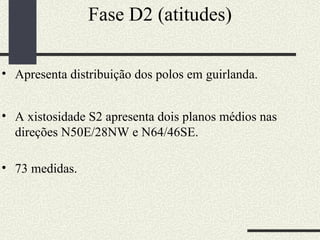 Fase D2 (atitudes) Apresenta distribuição dos polos em guirlanda. A xistosidade S2 apresenta dois planos médios nas direções N50E/28NW e N64/46SE.  73 medidas.  