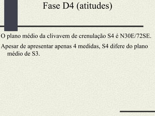 Fase D4 (atitudes) O plano médio da clivavem de crenulação S4 é N30E/72SE. Apesar de apresentar apenas 4 medidas, S4 difere do plano médio de S3.  