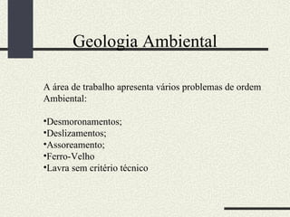 Geologia Ambiental A área de trabalho apresenta vários problemas de ordem Ambiental: Desmoronamentos; Deslizamentos; Assoreamento; Ferro-Velho Lavra sem critério técnico 