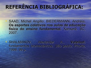 REFERÊNCIA BIBLIOGRÁFICA: SAAD, Michel Angillo; BIEDERMANN, Andréia . Os esportes coletivos nas aulas de educação física do ensino fundamental.  Xanxerê, SC, 2007.  SHALMANOV, Alexander A..  Voleibol:  fundamentos biomecânicos. São paulo: Phorte, 1998. 99 p. 