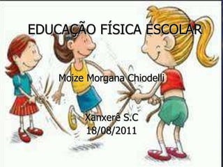 EDUCAÇÃO FÍSICA ESCOLAR Moize Morgana Chiodelli Xanxerê S.C 18/08/2011 