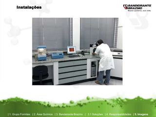 Instalações




| 1. Grupo Formitex | 2. Área Química | 3. Bandeirante Brazmo | 3.1 Soluções | 4. Responsabilidades | 5. Imagens
 