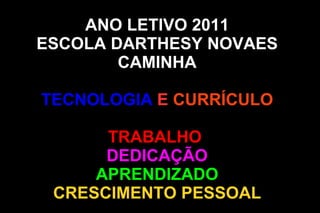 ANO LETIVO 2011
ESCOLA DARTHESY NOVAES
        CAMINHA

TECNOLOGIA E CURRÍCULO

      TRABALHO
      DEDICAÇÃO
     APRENDIZADO
 CRESCIMENTO PESSOAL
 