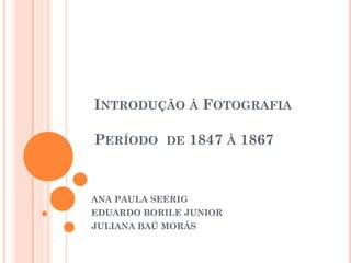 INTRODUÇÃO À FOTOGRAFIA

PERÍODO DE 1847 À 1867


ANA PAULA SEERIG
EDUARDO BORILE JUNIOR
JULIANA BAÚ MORÁS
 