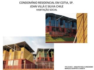 CONDOMÍNIO RESIDENCIAL EM COTIA, SP.
     JOAN VILLÀ E SILVIA CHILE
           HABITAÇÃO SOCIAL




                              TFG 01/2012 – ARQUITETURA E URBANISMO
                              MARCELO DUARTE B. CAIXETA
 