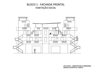 BLOCO 1 - FACHADA FRONTAL
     HABITAÇÃO SOCIAL




                        TFG 01/2012 – ARQUITETURA E URBANISMO
                        MARCELO DUARTE B. CAIXETA
 