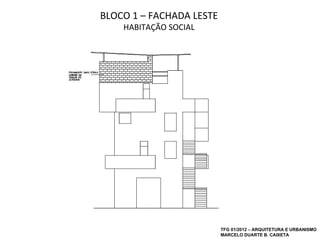 BLOCO 1 – FACHADA LESTE
    HABITAÇÃO SOCIAL




                          TFG 01/2012 – ARQUITETURA E URBANISMO
                          MARCELO DUARTE B. CAIXETA
 