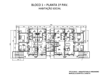 BLOCO 1 – PLANTA 1º PAV.
    HABITAÇÃO SOCIAL




                           TFG 01/2012 – ARQUITETURA E URBANISMO
                           MARCELO DUARTE B. CAIXETA
 