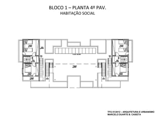 BLOCO 1 – PLANTA 4º PAV.
    HABITAÇÃO SOCIAL




                           TFG 01/2012 – ARQUITETURA E URBANISMO
                           MARCELO DUARTE B. CAIXETA
 
