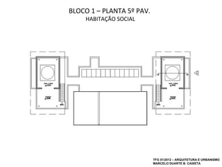 BLOCO 1 – PLANTA 5º PAV.
    HABITAÇÃO SOCIAL




                           TFG 01/2012 – ARQUITETURA E URBANISMO
                           MARCELO DUARTE B. CAIXETA
 