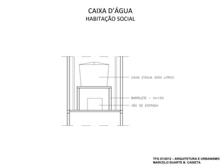 CAIXA D’ÁGUA
HABITAÇÃO SOCIAL




                   TFG 01/2012 – ARQUITETURA E URBANISMO
                   MARCELO DUARTE B. CAIXETA
 