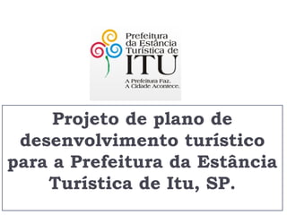 Projeto de plano de
 desenvolvimento turístico
para a Prefeitura da Estância
    Turística de Itu, SP.
 