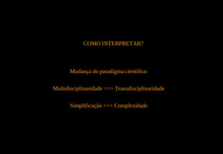 COMO INTERPRETAR?



       Mudança do paradigma científico


Multidisciplinaridade >>> Transdisciplinaridade

       Simplificação >>> Complexidade
 