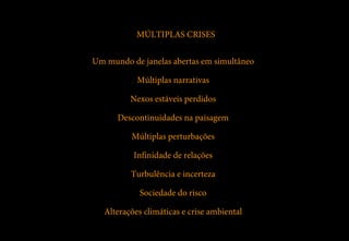 MÚLTIPLAS CRISES


Um mundo de janelas abertas em simultâneo

            Múltiplas narrativas

          Nexos estáveis perdidos

      Descontinuidades na paisagem

          Múltiplas perturbações

           Infinidade de relações

          Turbulência e incerteza

             Sociedade do risco

   Alterações climáticas e crise ambiental
 