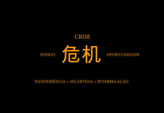 CRISE

  PERIGO
           危机                 OPORTUNIDADE




INEXPERIÊNCIA + INCERTEZA + INTERRELAÇÃO
 