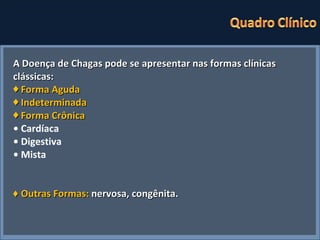 A Doença de Chagas pode se apresentar nas formas clínicas clássicas: ♦  Forma Aguda  ♦  Indeterminada ♦  Forma Crônica •  Cardíaca •  Digestiva •  Mista ♦  Outras Formas:  nervosa, congênita. 