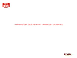 O bom instrutor deve ensinar os treinandos a dispensá-lo. 