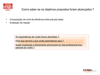 Como saber se os objetivos propostos foram alcançados ? Comparação de nível de eficiência entre pré-pós teste; Avaliação de reação. As expectativas de vocês foram atendidas ? Para que servirá o que vocês aprenderam aqui ? Quais mudanças o treinamento promoverá na vida profissional e/ou pessoal de vocês ? 
