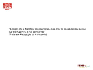 “  Ensinar não é transferir conhecimento, mas criar as possibilidades para a sua produção ou a sua construção” (Freire em Pedagogia da Autonomia) 
