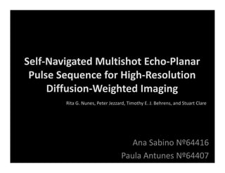 Self-Navigated Multishot Echo-Planar
 Pulse Sequence for High-Resolution
     Diffusion-Weighted Imaging
        Rita G. Nunes, Peter Jezzard, Timothy E. J. Behrens, and Stuart Clare




                                      Ana Sabino Nº64416
                                   Paula Antunes Nº64407
 