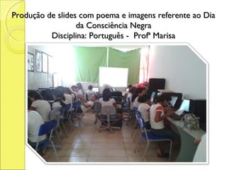 Produção de slides com poema e imagens referente ao Dia
                  da Consciência Negra
          Disciplina: Português - Profª Marisa
 
