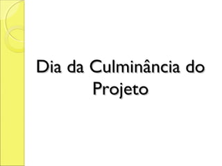 Dia da Culminância do
       Projeto
 