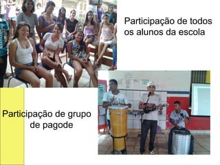 Participação de todos
                        os alunos da escola




Participação de grupo
       de pagode
 
