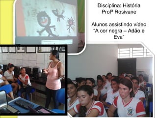 Disciplina: História
   Profª Rosivane

Alunos assistindo vídeo
 “A cor negra – Adão e
          Eva”
 
