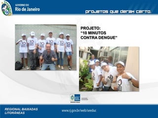 REGIONAL BAIXADAS
LITORÂNEAS
PROJETO:
“10 MINUTOS
CONTRA DENGUE”
 