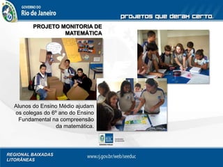 REGIONAL BAIXADAS
LITORÂNEAS
PROJETO MONITORIA DE
MATEMÁTICA
Alunos do Ensino Médio ajudam
os colegas do 6º ano do Ensino
Fundamental na compreensão
da matemática.
 