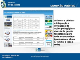 REGIONAL BAIXADAS
LITORÂNEAS
Articular e otimizar
a integração e
divulgação de
ações pedagógicas
através da gestão
tecnológica para
toda a comunidade
(professores, aluno
s, família e toda a
rede)
 