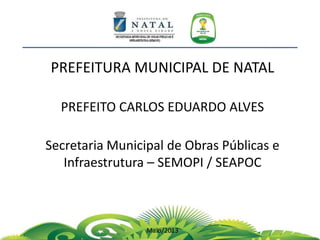 PREFEITURA MUNICIPAL DE NATAL
PREFEITO CARLOS EDUARDO ALVES
Secretaria Municipal de Obras Públicas e
Infraestrutura – SEMOPI / SEAPOC
Maio/2013
 
