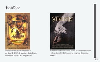 Portfólio

Indiana Jones e a Grande Cruzada é
um filme de 1989, de aventura, dirigido por
baseado em história de George Lucas

Um empresário alemão que salvou a vida de mais de mil
judeus durante o Holocausto ao empregá-los em sua
fábrica.

15

 