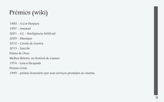 Prémios (wiki)
1985 - A Cor Púrpura
1997 - Amistad
2001 - A.I. - Inteligência Artificial
2005 - Munique
2012 - Cavalo de Guerra
2013 - Lincoln
Palma de Ouro
Melhor Roteiro, no Festival de Cannes
1974 - Louca Escapada
Prêmio César
1995 - prêmio honorário por seus serviços prestados ao cinema.

9

 