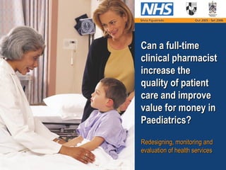 Can a full-time
clinical pharmacist
increase the
quality of patient
care and improve
value for money in
Paediatrics?

Redesigning, monitoring and
evaluation of health services
 