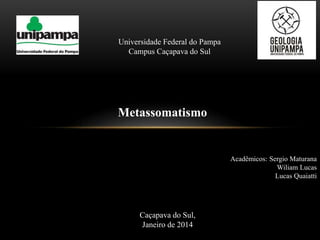 Universidade Federal do Pampa
Campus Caçapava do Sul

Metassomatismo

Acadêmicos: Sergio Maturana
Wiliam Lucas
Lucas Quaiatti

Caçapava do Sul,
Janeiro de 2014

 
