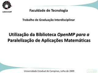 Faculdade de Tecnologia
Trabalho de Graduação Interdisciplinar

Utilização da Biblioteca OpenMP para a
Paralelização de Aplicações Matemáticas

Universidade Estadual de Campinas, Julho de 2009

 
