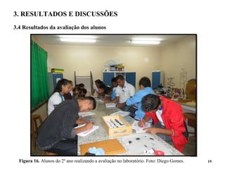 3. RESULTADOS E DISCUSSÕES
3.4 Resultados da avaliação dos alunos
19Figura 16. Alunos do 2º ano realizando a avaliação no laboratório. Foto: Diego Gomes.
 