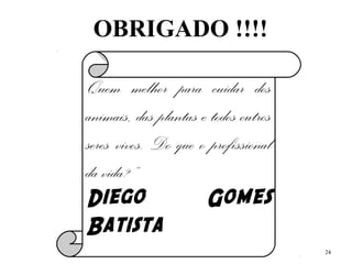 OBRIGADO !!!!
24
“Quem melhor para cuidar dos
animais, das plantas e todos outros
seres vivos. Do que o profissional
da vida?”
Diego Gomes
Batista
 