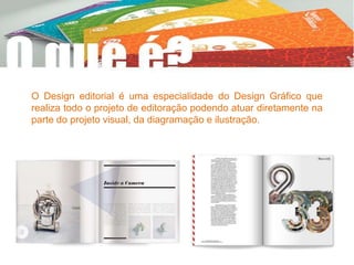 O Design editorial é uma especialidade do Design Gráfico que
realiza todo o projeto de editoração podendo atuar diretamente na
parte do projeto visual, da diagramação e ilustração.
 