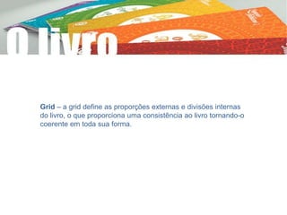Grid – a grid define as proporções externas e divisões internas
do livro, o que proporciona uma consistência ao livro tornando-o
coerente em toda sua forma.
 