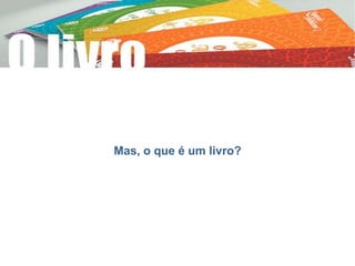 Mas, o que é um livro?
 